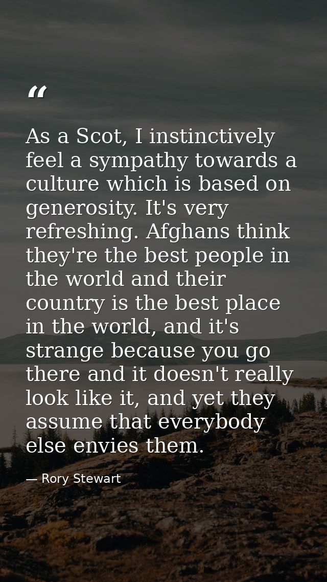 As a Scot, I instinctively feel a sympathy towards a culture which is based on generosity. It's very refreshing. Afghans — Rory Stewart