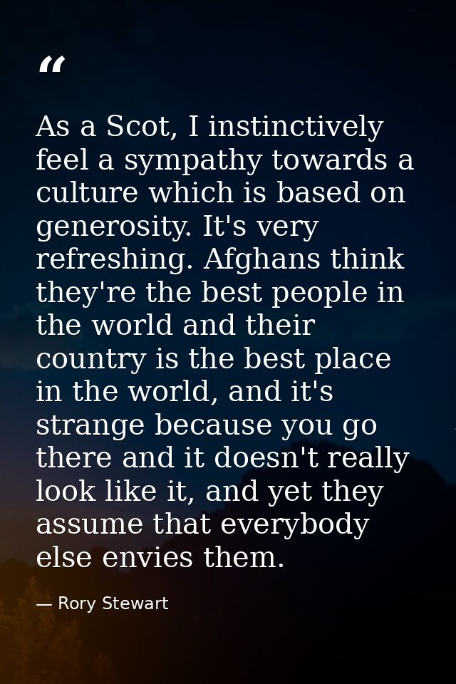 As a Scot, I instinctively feel a sympathy towards a culture which is based on generosity. It's very refreshing. Afghans — Rory Stewart
