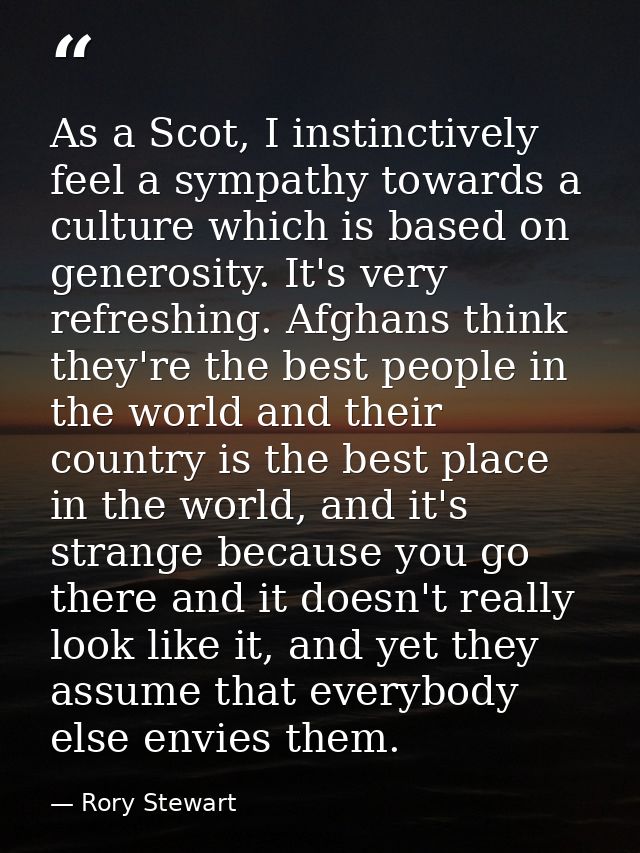 As a Scot, I instinctively feel a sympathy towards a culture which is based on generosity. It's very refreshing. Afghans — Rory Stewart