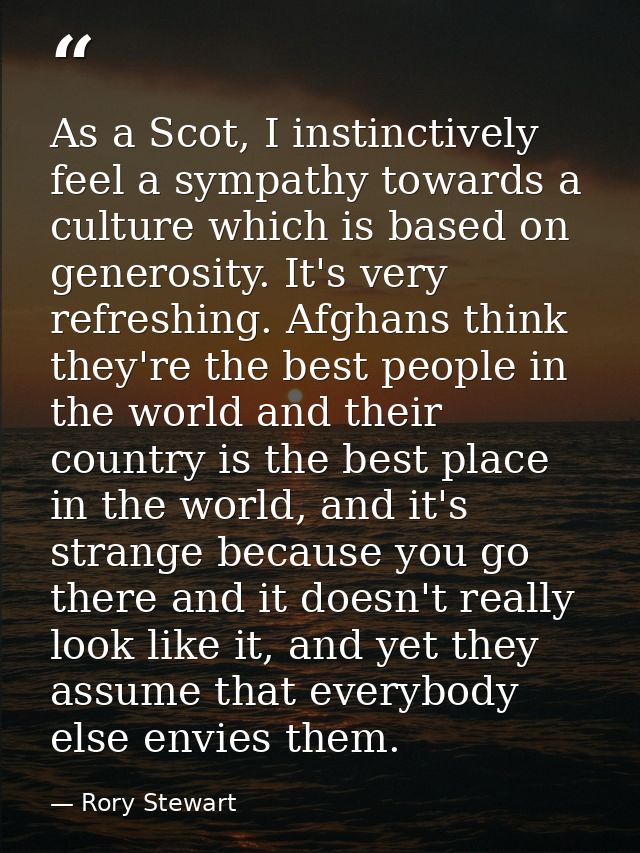 As a Scot, I instinctively feel a sympathy towards a culture which is based on generosity. It's very refreshing. Afghans — Rory Stewart