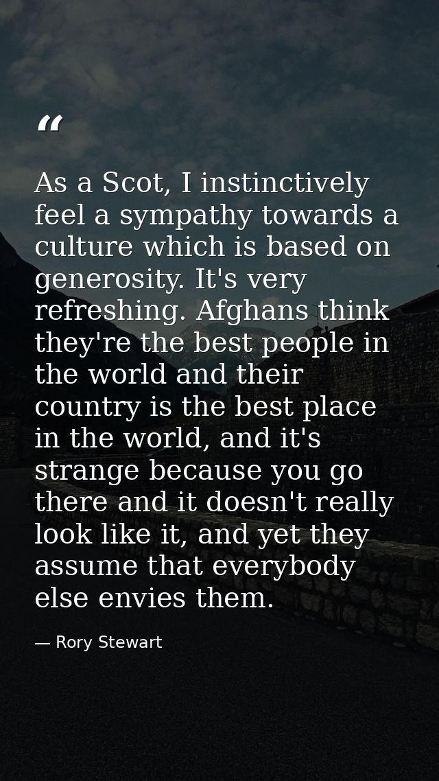 As a Scot, I instinctively feel a sympathy towards a culture which is based on generosity. It's very refreshing. Afghans — Rory Stewart