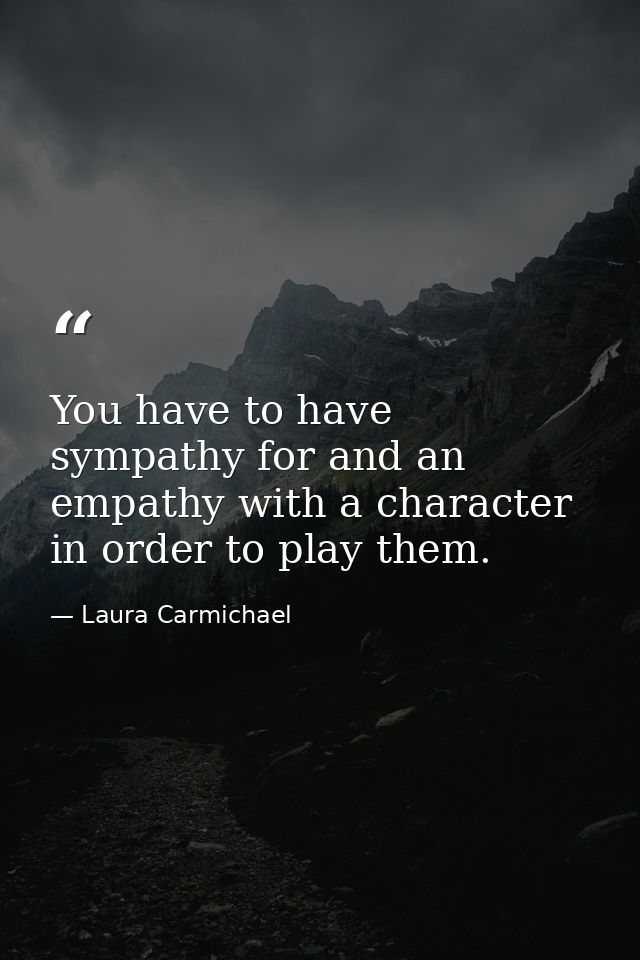 You have to have sympathy for and an empathy with a character in order to play them. — Laura Carmichael