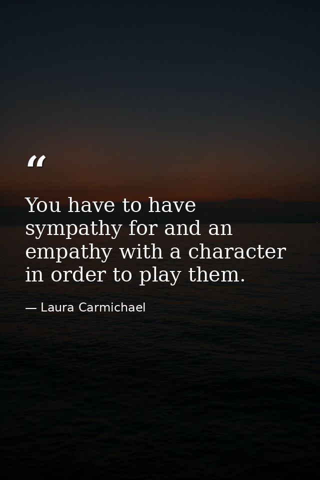 You have to have sympathy for and an empathy with a character in order to play them. — Laura Carmichael