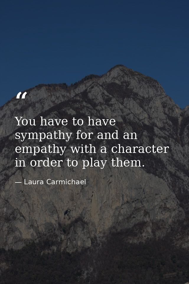 You have to have sympathy for and an empathy with a character in order to play them. — Laura Carmichael