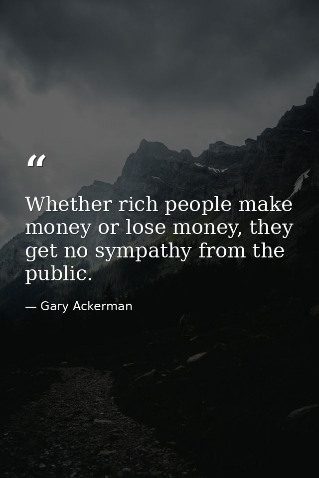 Whether rich people make money or lose money, they get no sympathy from the public. — Gary Ackerman