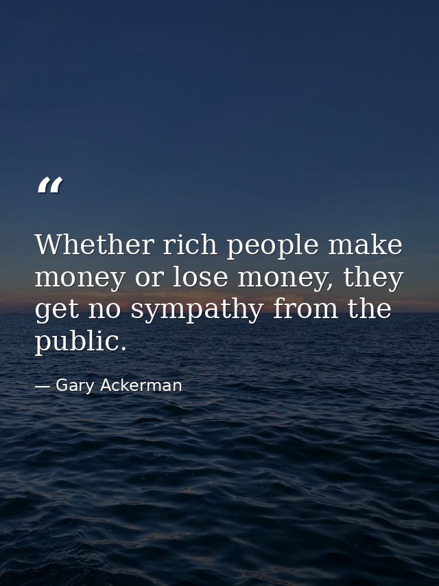 Whether rich people make money or lose money, they get no sympathy from the public. — Gary Ackerman