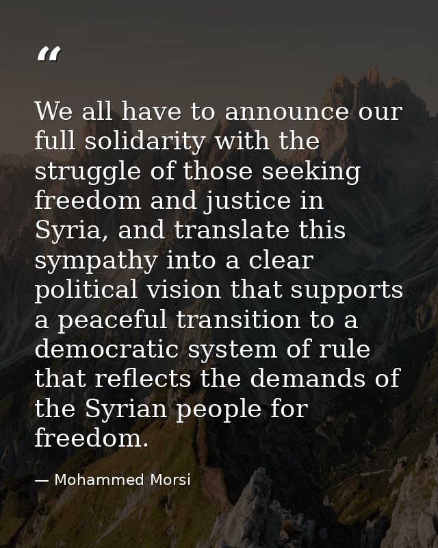 We all have to announce our full solidarity with the struggle of those seeking freedom and justice in Syria, and transla — Mohammed Morsi