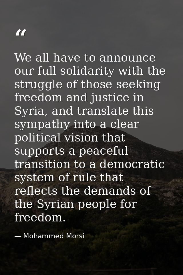 We all have to announce our full solidarity with the struggle of those seeking freedom and justice in Syria, and transla — Mohammed Morsi