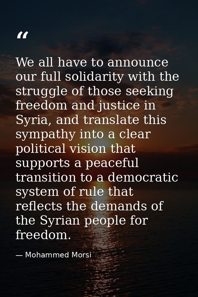 We all have to announce our full solidarity with the struggle of those seeking freedom and justice in Syria, and transla — Mohammed Morsi