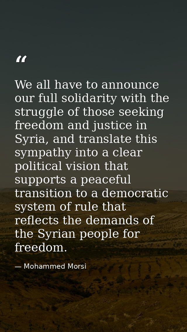We all have to announce our full solidarity with the struggle of those seeking freedom and justice in Syria, and transla — Mohammed Morsi