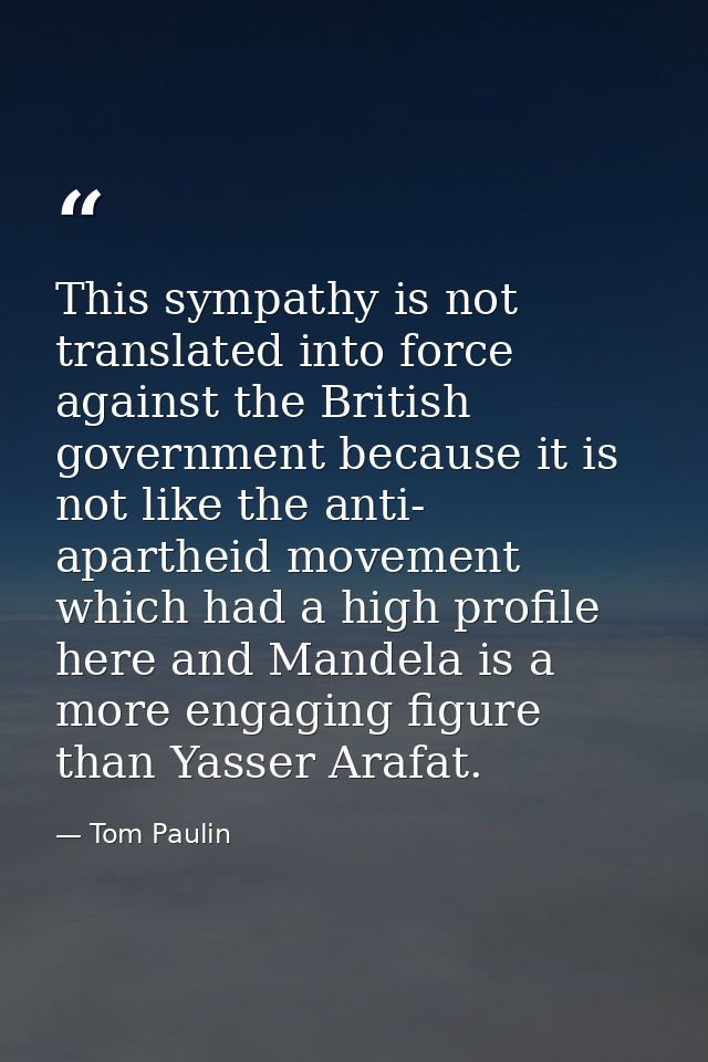 This sympathy is not translated into force against the British government because it is not like the anti- apartheid mov — Tom Paulin