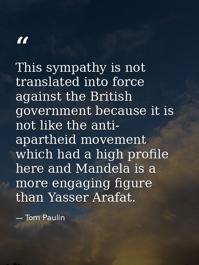 This sympathy is not translated into force against the British government because it is not like the anti- apartheid mov — Tom Paulin