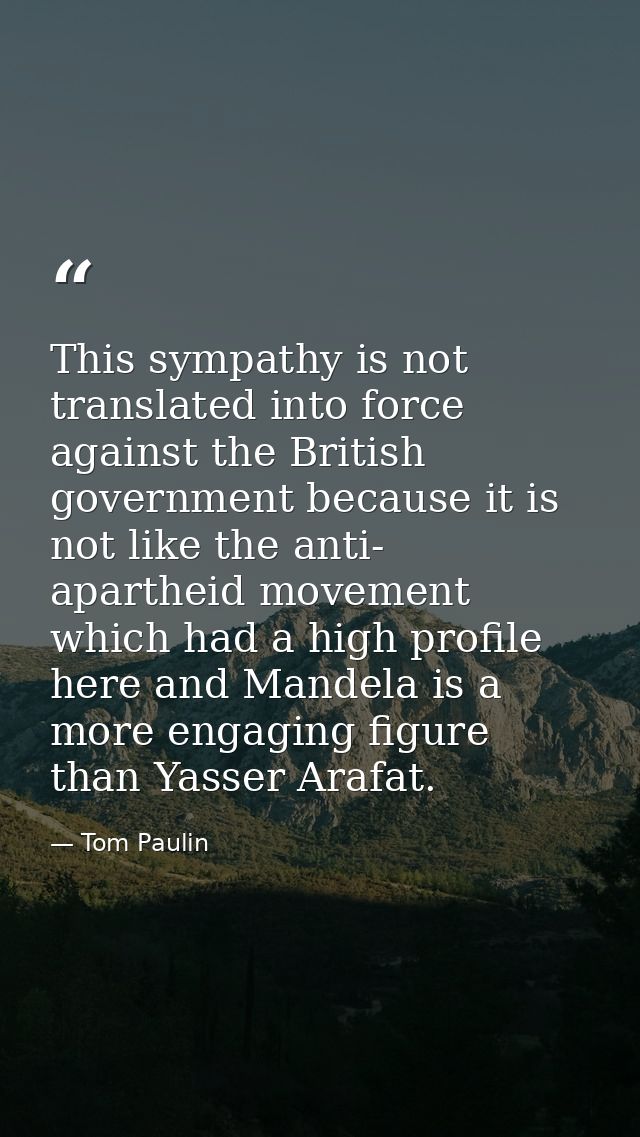 This sympathy is not translated into force against the British government because it is not like the anti- apartheid mov — Tom Paulin
