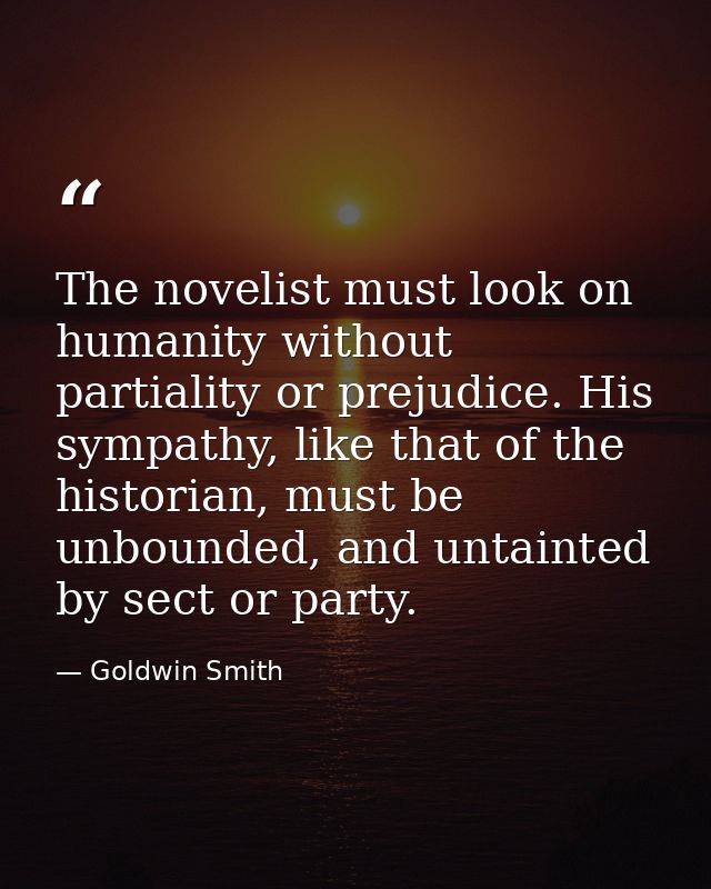 The novelist must look on humanity without partiality or prejudice. His sympathy, like that of the historian, must be un — Goldwin Smith