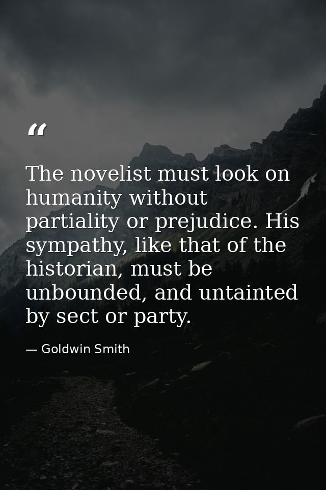 The novelist must look on humanity without partiality or prejudice. His sympathy, like that of the historian, must be un — Goldwin Smith