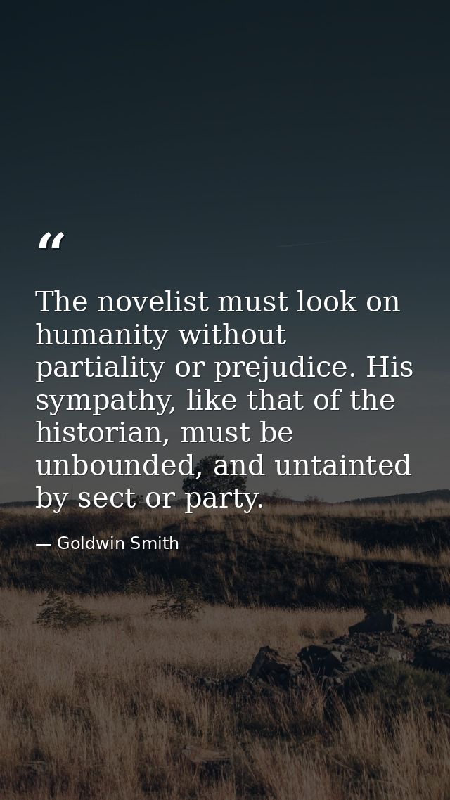 The novelist must look on humanity without partiality or prejudice. His sympathy, like that of the historian, must be un — Goldwin Smith