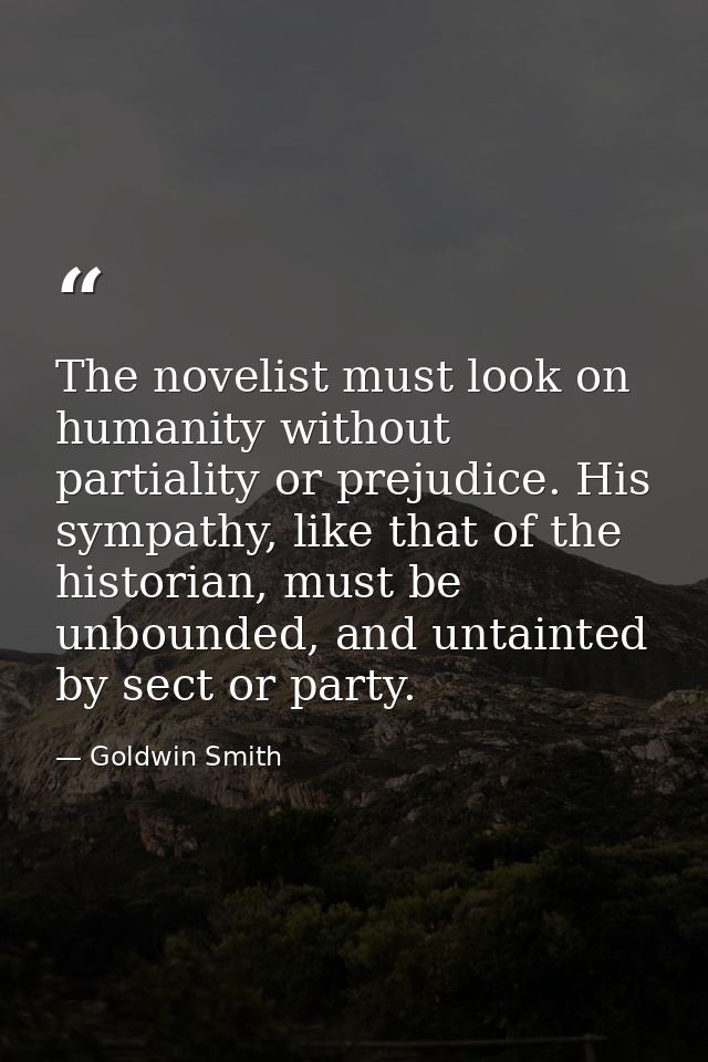 The novelist must look on humanity without partiality or prejudice. His sympathy, like that of the historian, must be un — Goldwin Smith