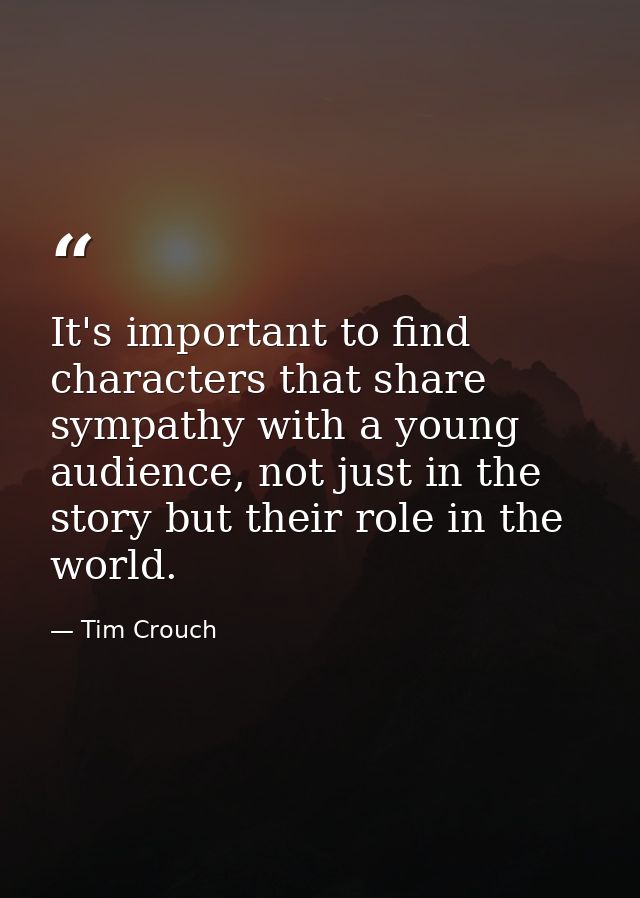 It's important to find characters that share sympathy with a young audience, not just in the story but their role in the — Tim Crouch