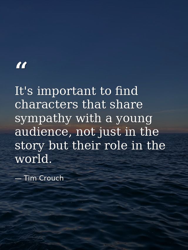 It's important to find characters that share sympathy with a young audience, not just in the story but their role in the — Tim Crouch