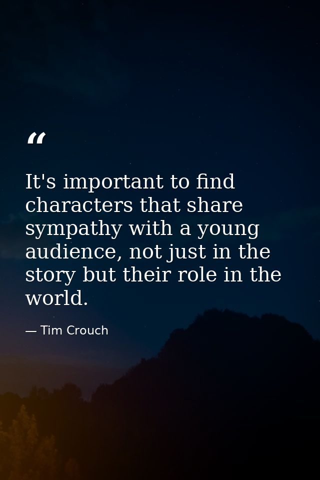 It's important to find characters that share sympathy with a young audience, not just in the story but their role in the — Tim Crouch