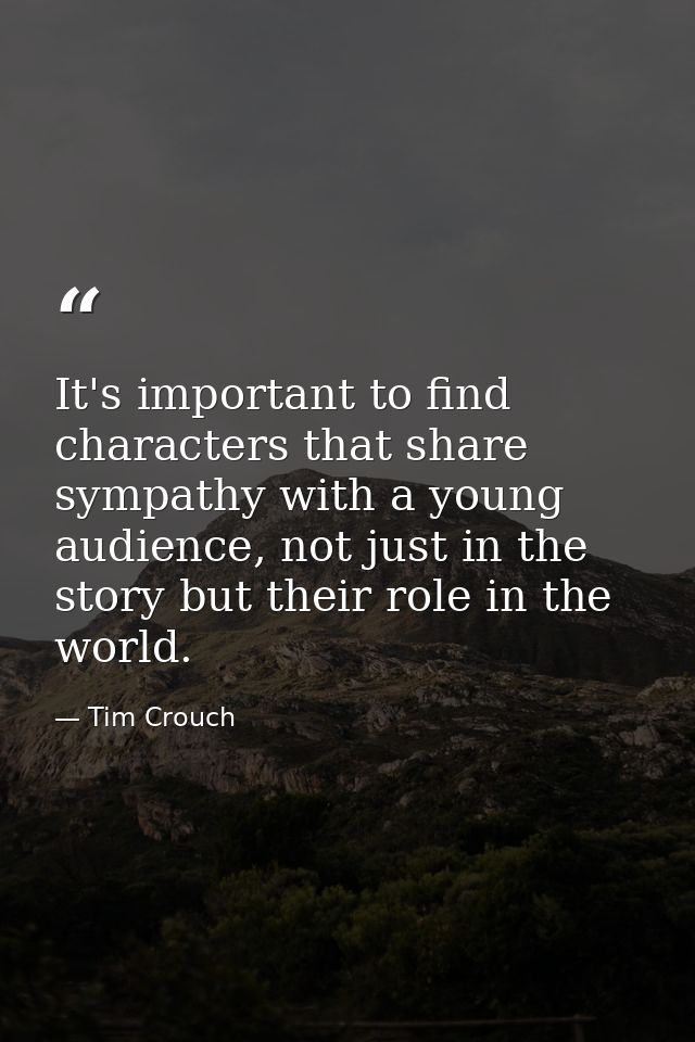 It's important to find characters that share sympathy with a young audience, not just in the story but their role in the — Tim Crouch