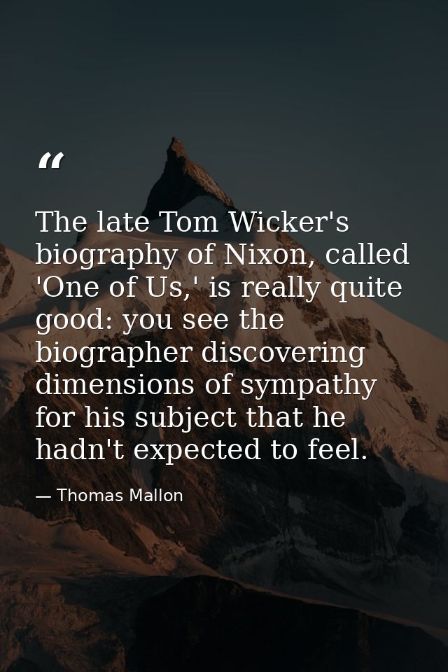 The late Tom Wicker's biography of Nixon, called 'One of Us,' is really quite good: you see the biographer discovering d — Thomas Mallon
