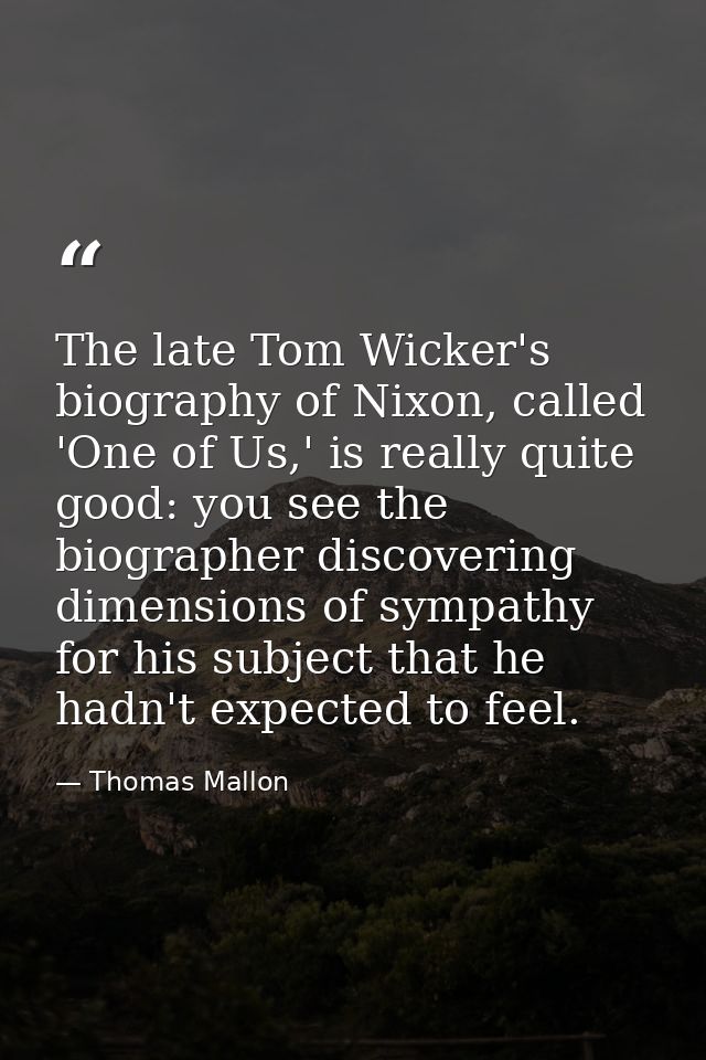 The late Tom Wicker's biography of Nixon, called 'One of Us,' is really quite good: you see the biographer discovering d — Thomas Mallon