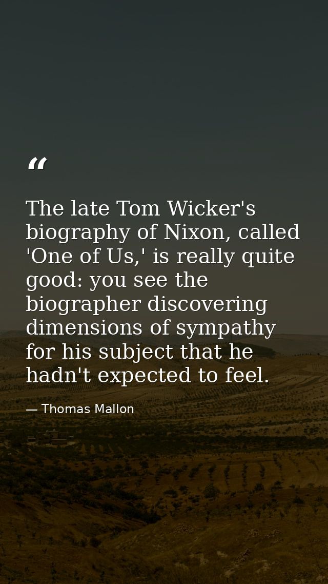 The late Tom Wicker's biography of Nixon, called 'One of Us,' is really quite good: you see the biographer discovering d — Thomas Mallon