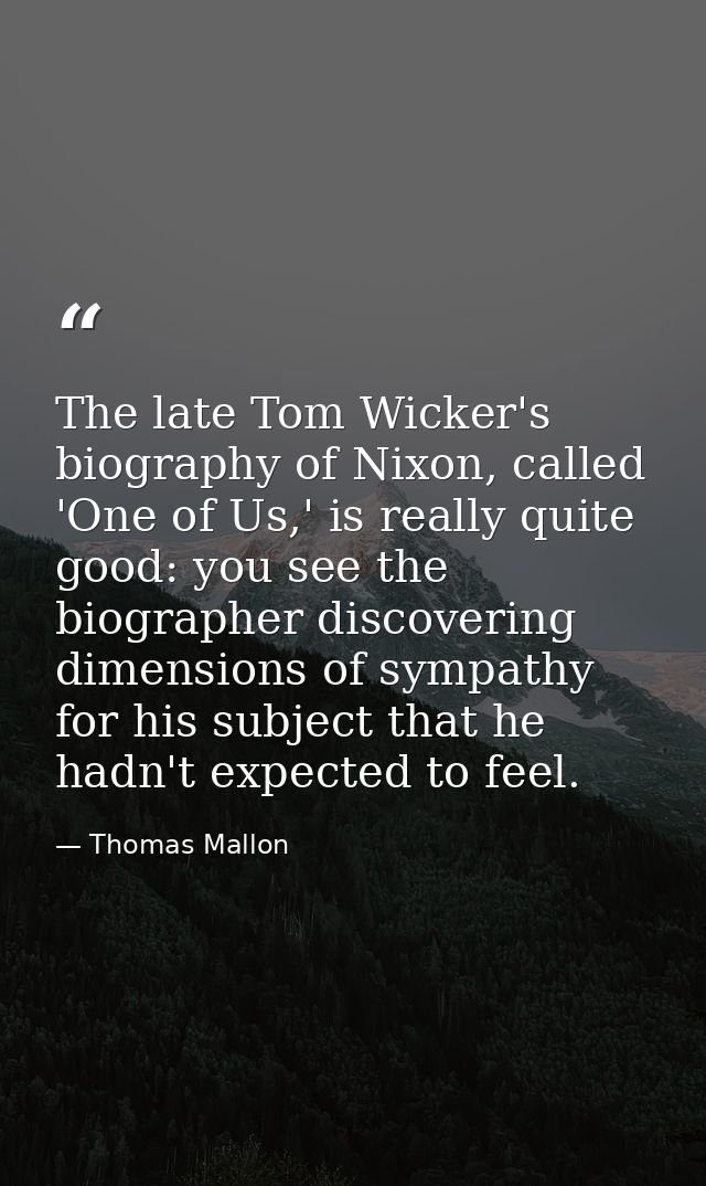 The late Tom Wicker's biography of Nixon, called 'One of Us,' is really quite good: you see the biographer discovering d — Thomas Mallon