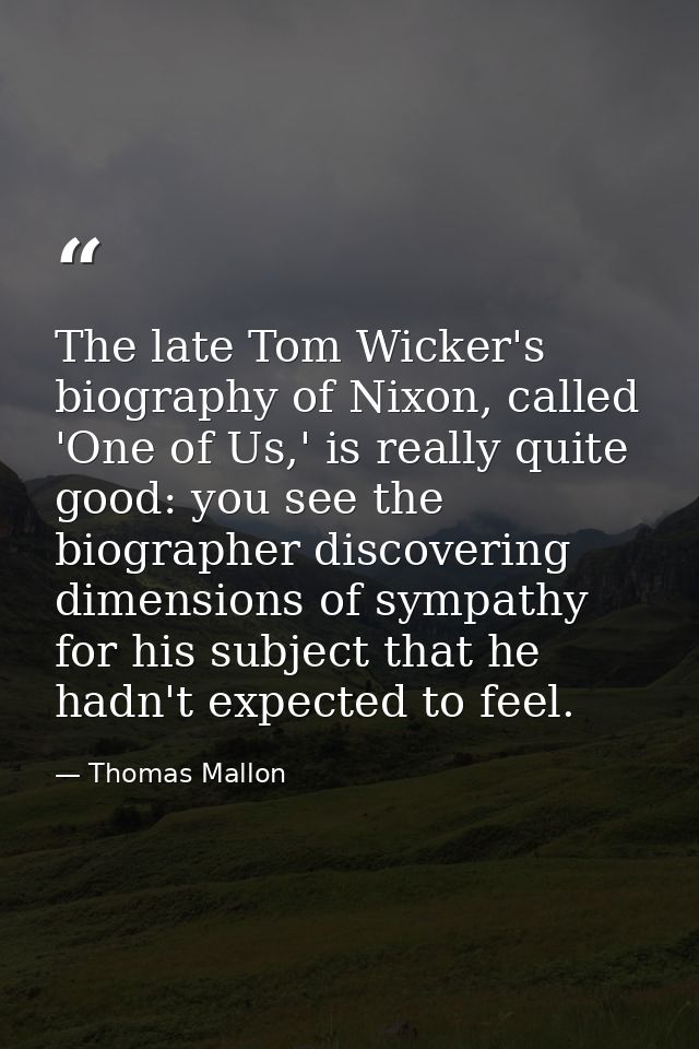 The late Tom Wicker's biography of Nixon, called 'One of Us,' is really quite good: you see the biographer discovering d — Thomas Mallon