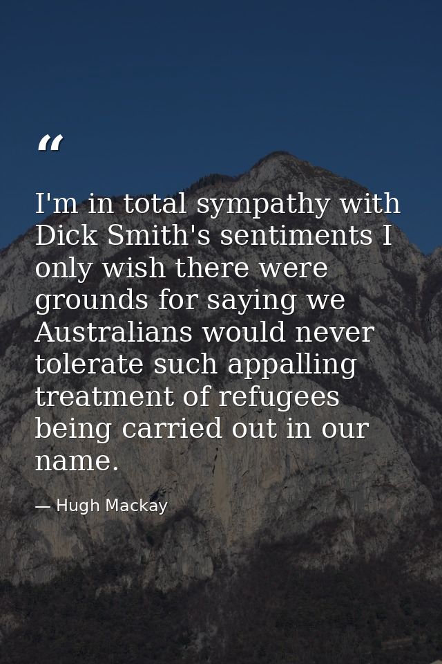 I'm in total sympathy with Dick Smith's sentiments I only wish there were grounds for saying we Australians would never  — Hugh Mackay