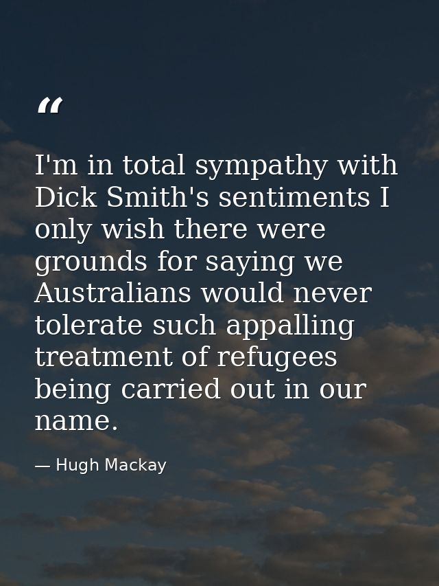 I'm in total sympathy with Dick Smith's sentiments I only wish there were grounds for saying we Australians would never  — Hugh Mackay