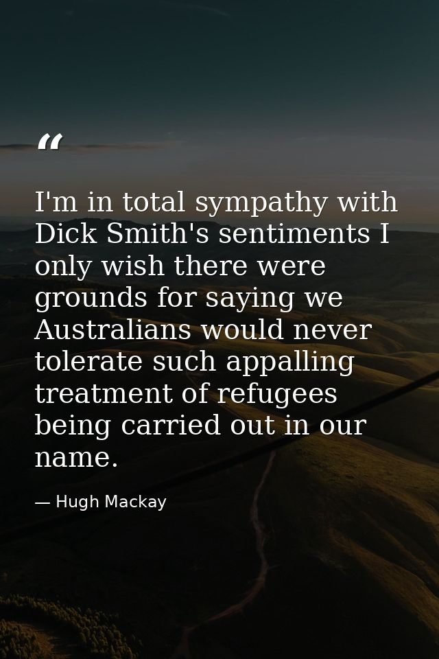 I'm in total sympathy with Dick Smith's sentiments I only wish there were grounds for saying we Australians would never  — Hugh Mackay