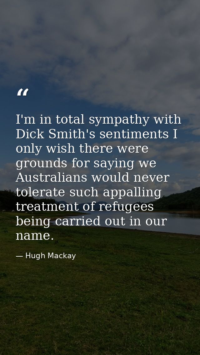 I'm in total sympathy with Dick Smith's sentiments I only wish there were grounds for saying we Australians would never  — Hugh Mackay