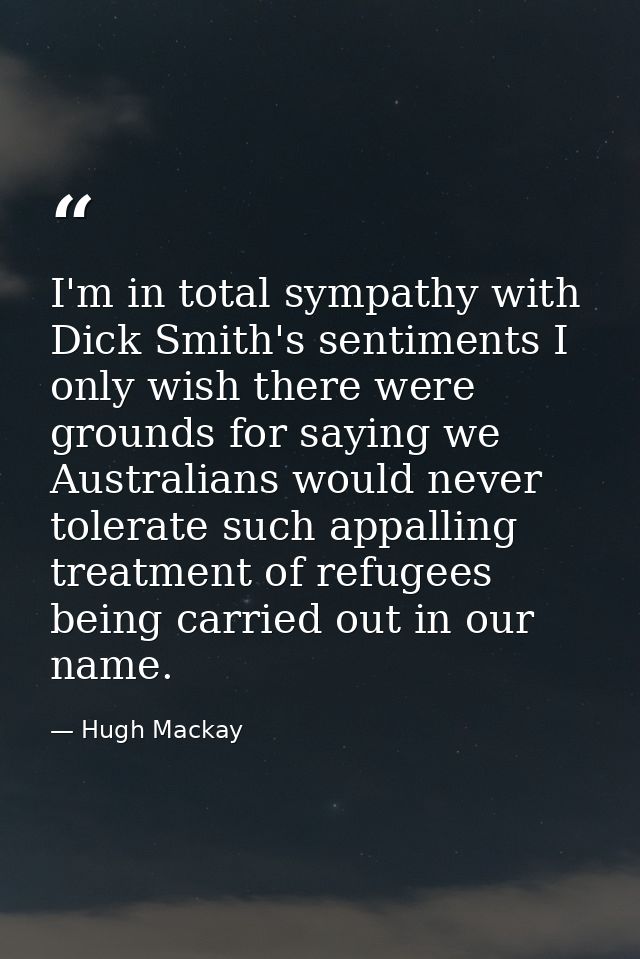 I'm in total sympathy with Dick Smith's sentiments I only wish there were grounds for saying we Australians would never  — Hugh Mackay