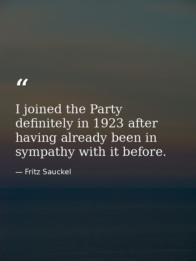 I joined the Party definitely in 1923 after having already been in sympathy with it before. — Fritz Sauckel