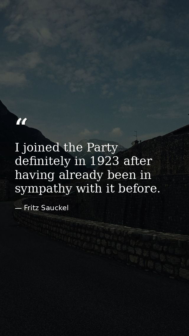 I joined the Party definitely in 1923 after having already been in sympathy with it before. — Fritz Sauckel