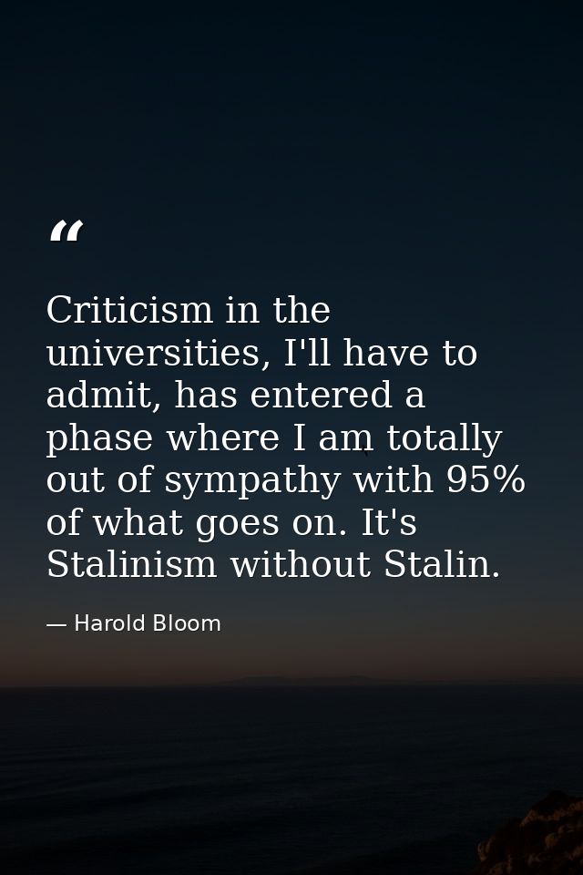 Criticism in the universities, I'll have to admit, has entered a phase where I am totally out of sympathy with 95% of wh — Harold Bloom