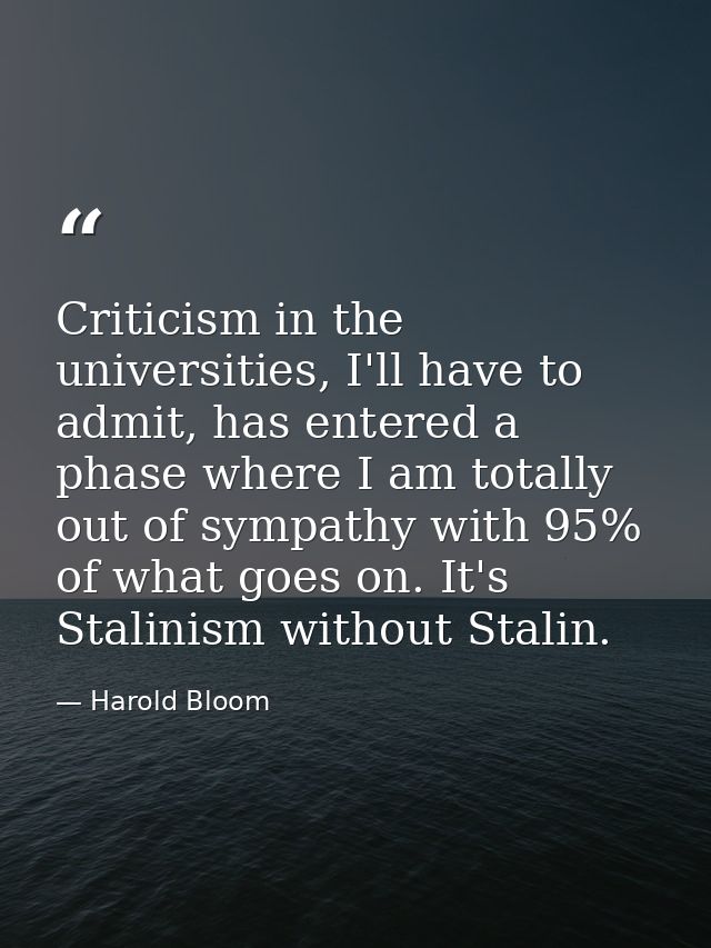 Criticism in the universities, I'll have to admit, has entered a phase where I am totally out of sympathy with 95% of wh — Harold Bloom
