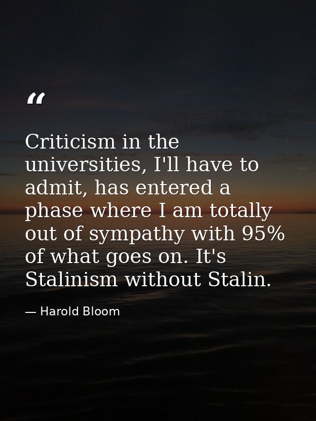 Criticism in the universities, I'll have to admit, has entered a phase where I am totally out of sympathy with 95% of wh — Harold Bloom