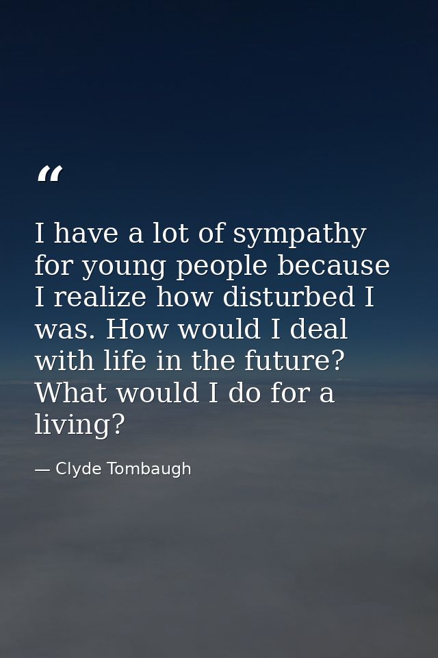 I have a lot of sympathy for young people because I realize how disturbed I was. How would I deal with life in the futur — Clyde Tombaugh