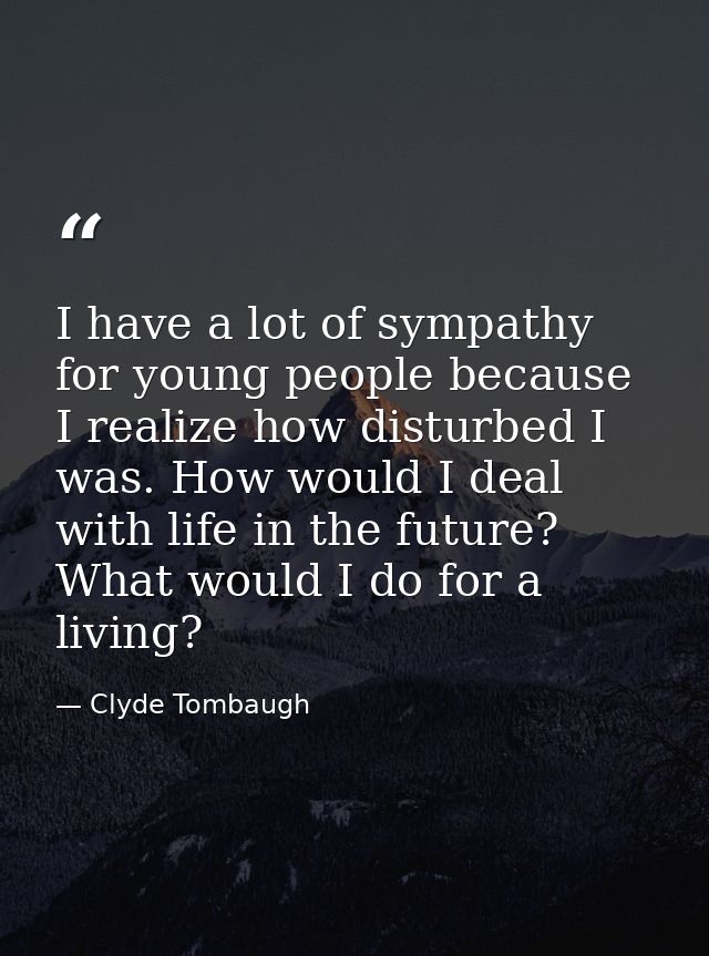 I have a lot of sympathy for young people because I realize how disturbed I was. How would I deal with life in the futur — Clyde Tombaugh