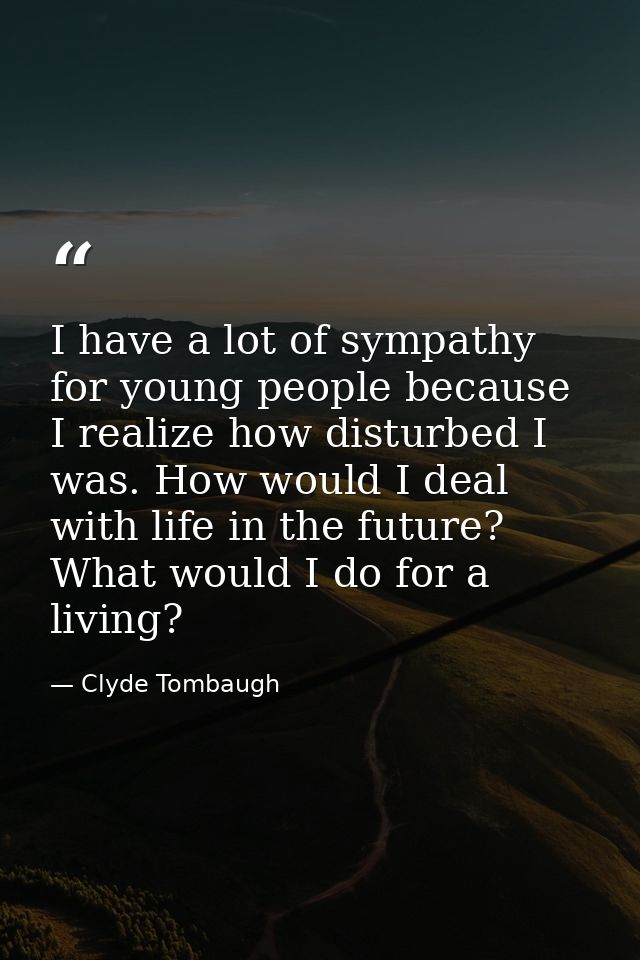 I have a lot of sympathy for young people because I realize how disturbed I was. How would I deal with life in the futur — Clyde Tombaugh