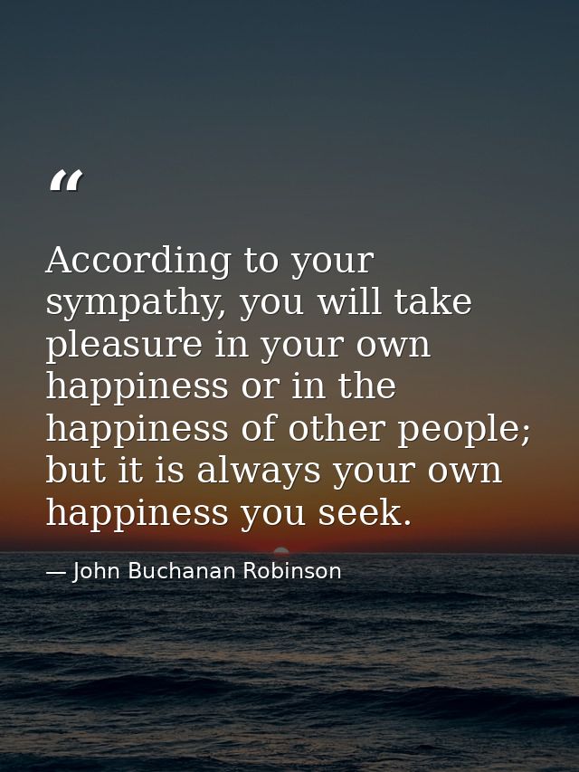 According to your sympathy, you will take pleasure in your own happiness or in the happiness of other people; but it is  — John Buchanan Robinson