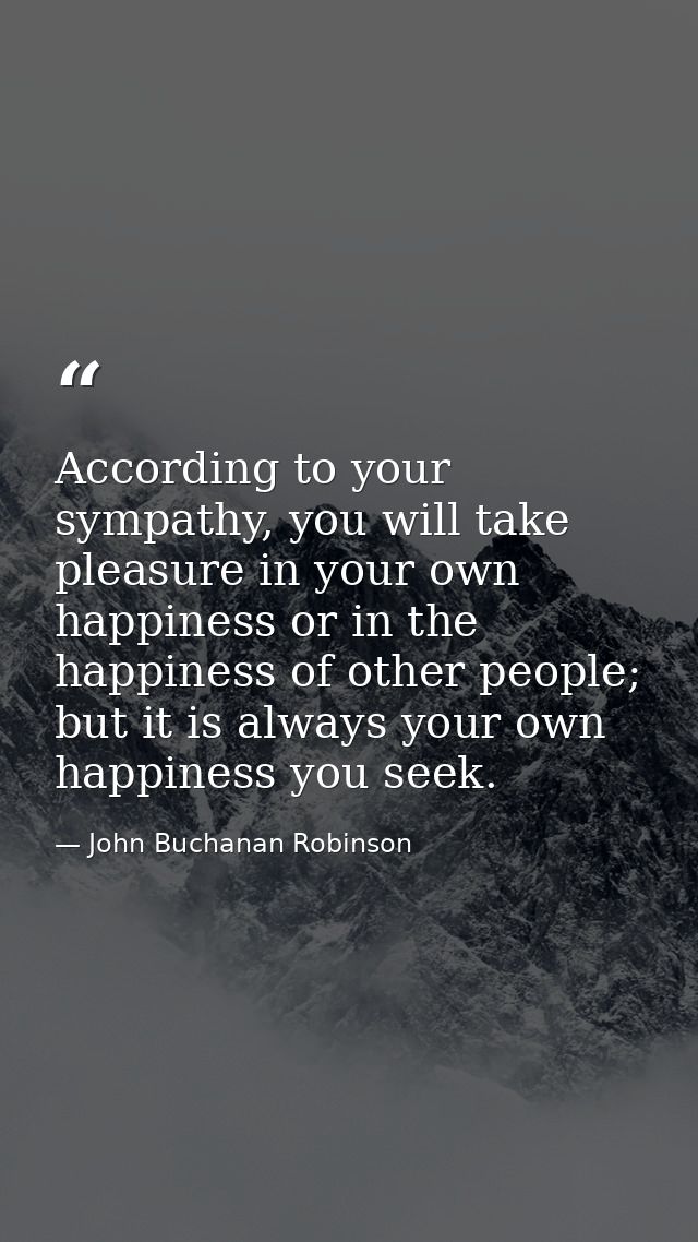 According to your sympathy, you will take pleasure in your own happiness or in the happiness of other people; but it is  — John Buchanan Robinson