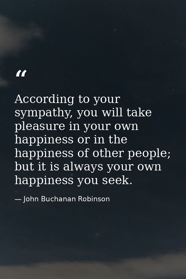 According to your sympathy, you will take pleasure in your own happiness or in the happiness of other people; but it is  — John Buchanan Robinson