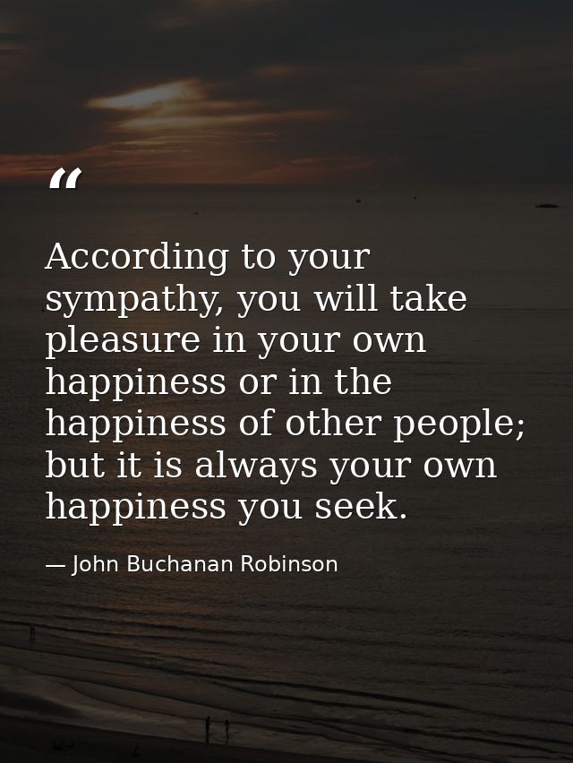 According to your sympathy, you will take pleasure in your own happiness or in the happiness of other people; but it is  — John Buchanan Robinson