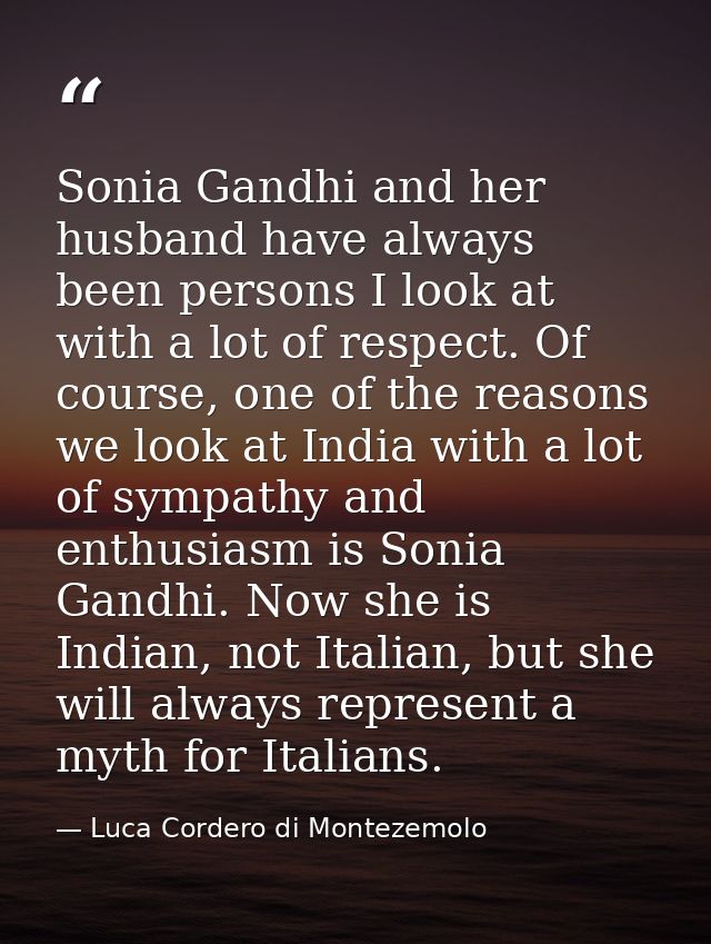 Sonia Gandhi and her husband have always been persons I look at with a lot of respect. Of course, one of the reasons we  — Luca Cordero di Montezemolo