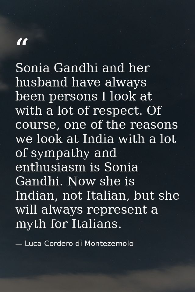 Sonia Gandhi and her husband have always been persons I look at with a lot of respect. Of course, one of the reasons we  — Luca Cordero di Montezemolo