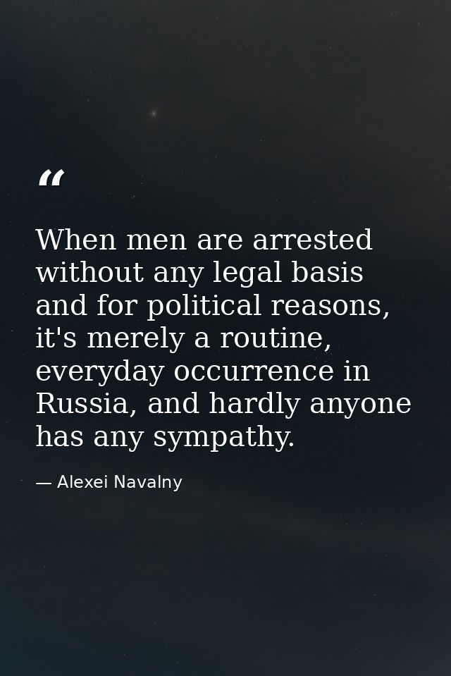 When men are arrested without any legal basis and for political reasons, it's merely a routine, everyday occurrence in R — Alexei Navalny